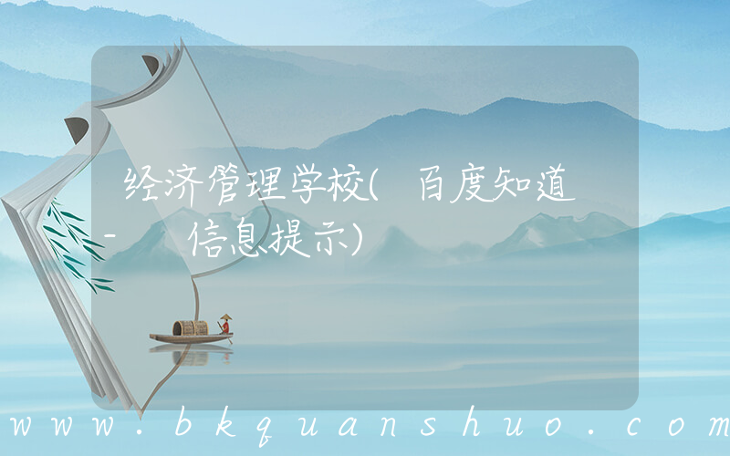 经济管理学校(百度知道 - 信息提示)
